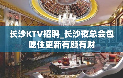 长沙KTV招聘_长沙夜总会包吃住更新有颜有财