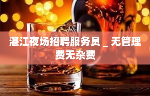 湛江夜场招聘服务员＿无管理费无杂费