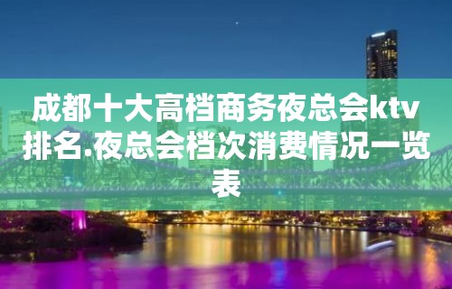 成都十大高档商务夜总会ktv排名.夜总会档次消费情况一览表