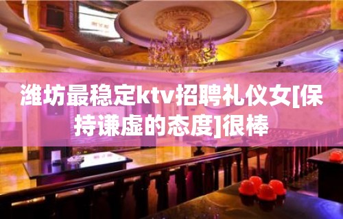 潍坊最稳定ktv招聘礼仪女[保持谦虚的态度]很棒