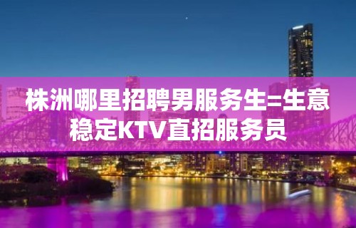 株洲哪里招聘男服务生=生意稳定KTV直招服务员