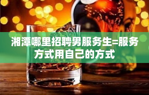 湘潭哪里招聘男服务生=服务方式用自己的方式