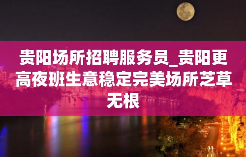 贵阳场所招聘服务员_贵阳更高夜班生意稳定完美场所芝草无根