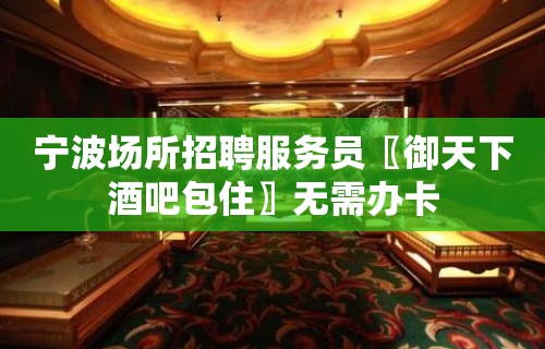 宁波场所招聘服务员〖御天下酒吧包住〗无需办卡