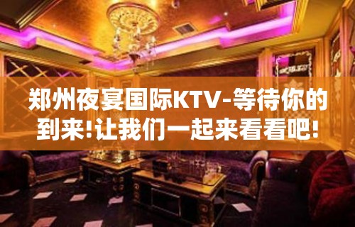 郑州夜宴国际KTV-等待你的到来!让我们一起来看看吧!