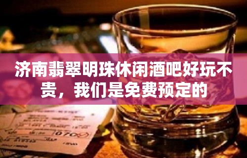 济南翡翠明珠休闲酒吧好玩不贵，我们是免费预定的