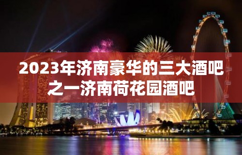 2023年济南豪华的三大酒吧之一济南荷花园酒吧