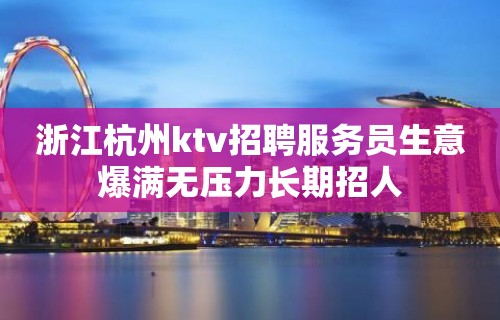 浙江杭州ktv招聘服务员生意爆满无压力长期招人