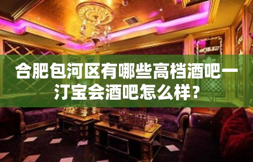 合肥包河区有哪些高档酒吧一汀宝会酒吧怎么样？