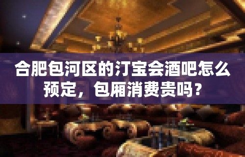 合肥包河区的汀宝会酒吧怎么预定，包厢消费贵吗？