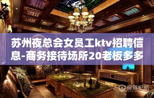 苏州夜总会女员工ktv招聘信息-商务接待场所20老板多多