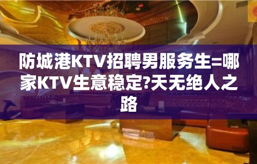 防城港KTV招聘男服务生=哪家KTV生意稳定?天无绝人之路