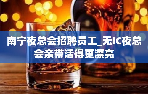 南宁夜总会招聘员工_无IC夜总会亲带活得更漂亮