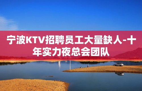 宁波KTV招聘员工大量缺人-十年实力夜总会团队