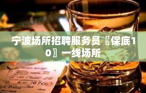 宁波场所招聘服务员〖保底10〗一线场所