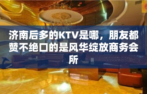 济南后多的KTV是哪，朋友都赞不绝口的是风华绽放商务会所