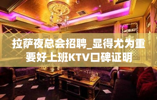 拉萨夜总会招聘_显得尤为重要好上班KTV口碑证明