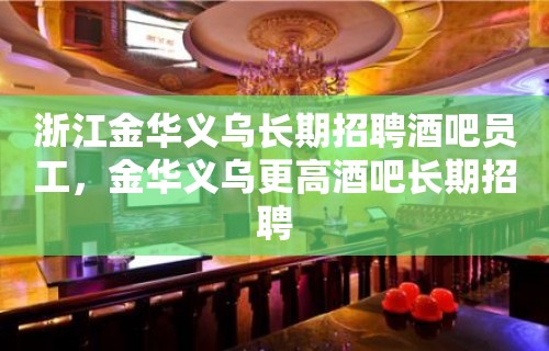 浙江金华义乌长期招聘酒吧员工，金华义乌更高酒吧长期招聘