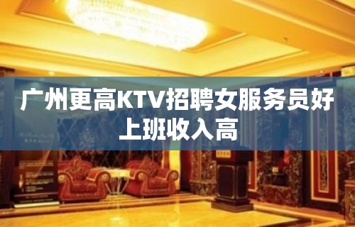 广州更高KTV招聘女服务员好上班收入高