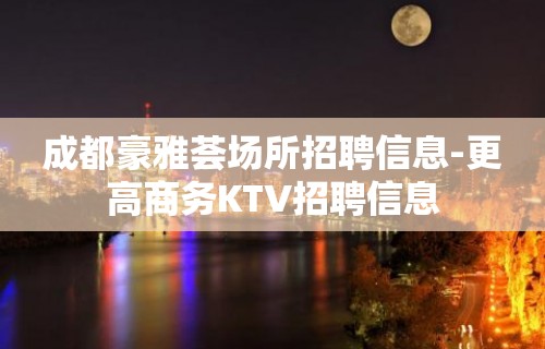 成都豪雅荟场所招聘信息-更高商务KTV招聘信息