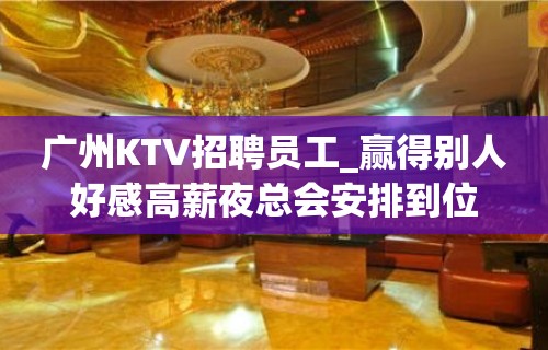 广州KTV招聘员工_赢得别人好感高薪夜总会安排到位