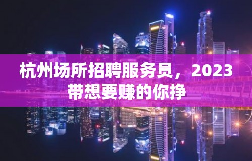 杭州场所招聘服务员，2023带想要赚的你挣