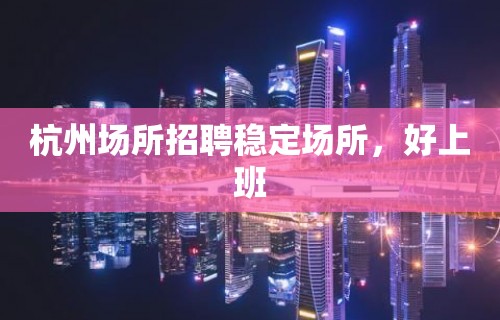 杭州场所招聘稳定场所，好上班