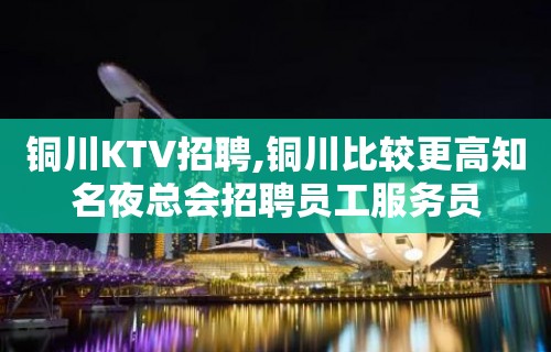 铜川KTV招聘,铜川比较更高知名夜总会招聘员工服务员