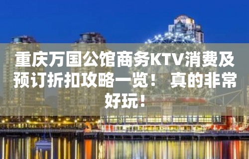 重庆万国公馆商务KTV消费及预订折扣攻略一览！ 真的非常好玩！