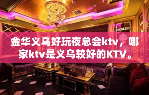 金华义乌好玩夜总会ktv，哪家ktv是义乌较好的KTV。