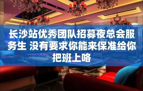 长沙站优秀团队招募夜总会服务生 没有要求你能来保准给你把班上咯