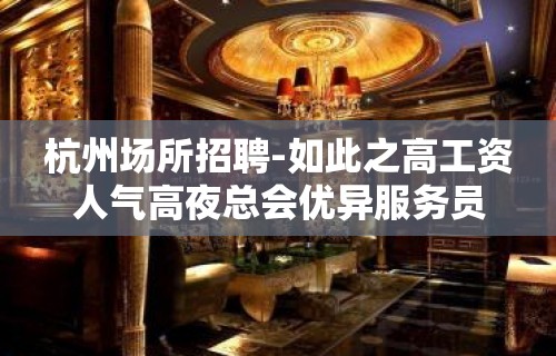 杭州场所招聘-如此之高工资人气高夜总会优异服务员