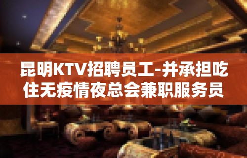 昆明KTV招聘员工-并承担吃住无疫情夜总会兼职服务员