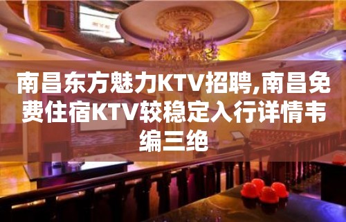 南昌东方魅力KTV招聘,南昌免费住宿KTV较稳定入行详情韦编三绝