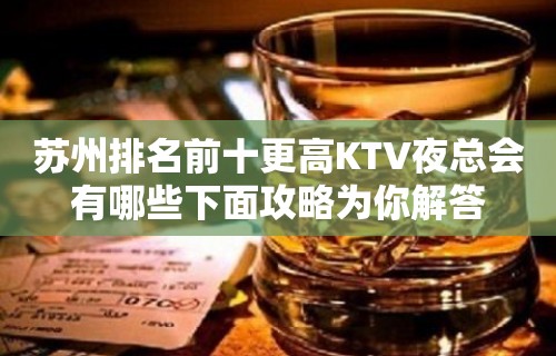 苏州排名前十更高KTV夜总会有哪些下面攻略为你解答