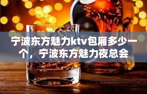 宁波东方魅力ktv包厢多少一个，宁波东方魅力夜总会