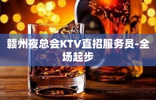 赣州夜总会KTV直招服务员-全场起步