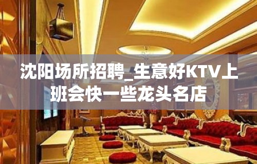 沈阳场所招聘_生意好KTV上班会快一些龙头名店