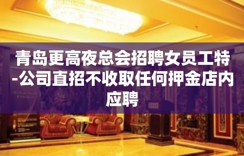 青岛更高夜总会招聘女员工特-公司直招不收取任何押金店内应聘