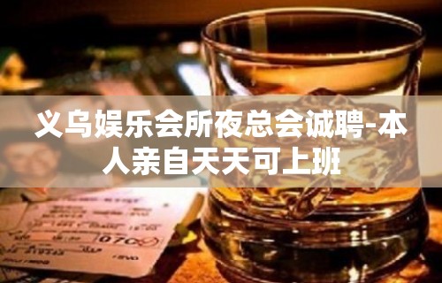 义乌娱乐会所夜总会诚聘-本人亲自天天可上班