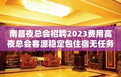 南昌夜总会招聘2023费用高夜总会客源稳定包住宿无任务