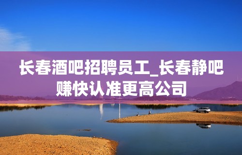 长春酒吧招聘员工_长春静吧赚快认准更高公司