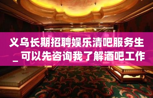 义乌长期招聘娱乐清吧服务生＿可以先咨询我了解酒吧工作