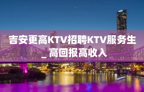 吉安更高KTV招聘KTV服务生＿高回报高收入