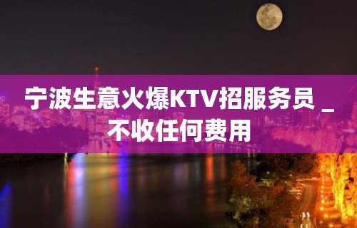 宁波生意火爆KTV招服务员＿不收任何费用