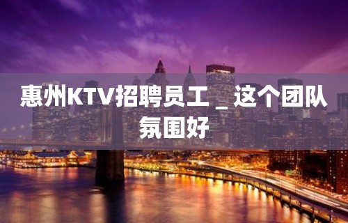 惠州KTV招聘员工＿这个团队氛围好