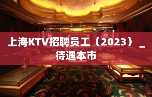 上海KTV招聘员工（2023）＿待遇本市