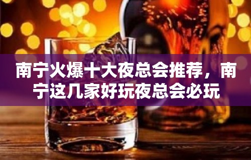 南宁火爆十大夜总会推荐，南宁这几家好玩夜总会必玩