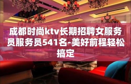 成都时尚ktv长期招聘女服务员服务员541名-美好前程轻松搞定