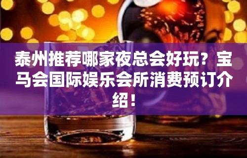 泰州推荐哪家夜总会好玩？宝马会国际娱乐会所消费预订介绍！